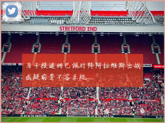 马卡报道姆巴佩对阵阿拉维斯出战成疑前景不容乐观