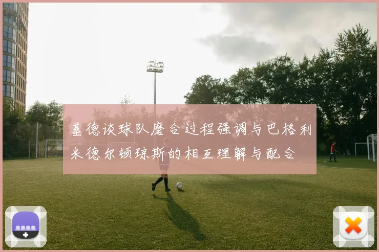 基德谈球队磨合过程强调与巴格利米德尔顿琼斯的相互理解与配合