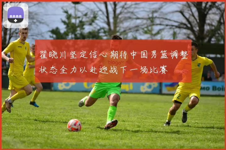 翟晓川坚定信心期待中国男篮调整状态全力以赴迎战下一场比赛