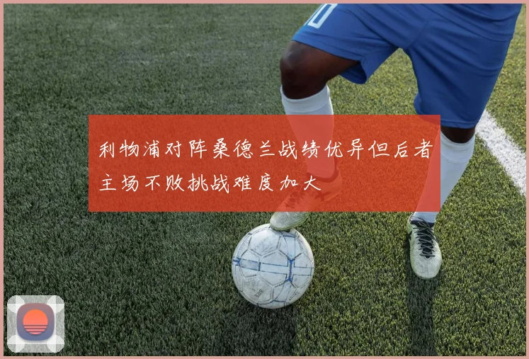 利物浦对阵桑德兰战绩优异但后者主场不败挑战难度加大