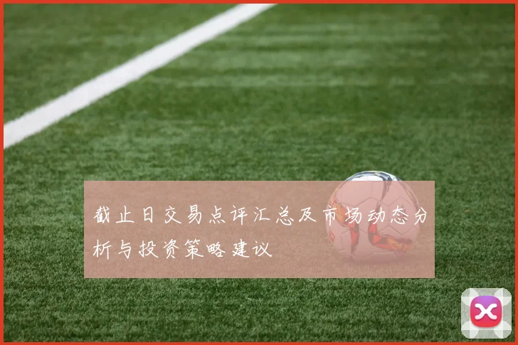 截止日交易点评汇总及市场动态分析与投资策略建议