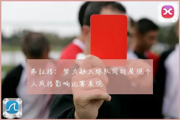 弗拉格：努力融入球队同时展现个人风格影响比赛表现