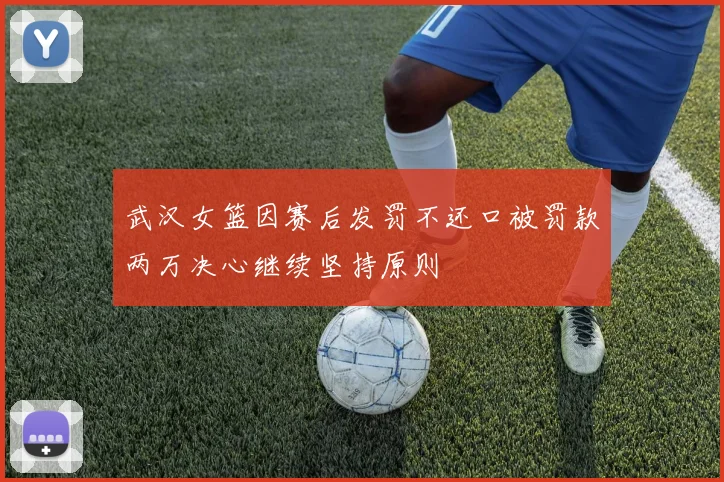 武汉女篮因赛后发罚不还口被罚款两万决心继续坚持原则