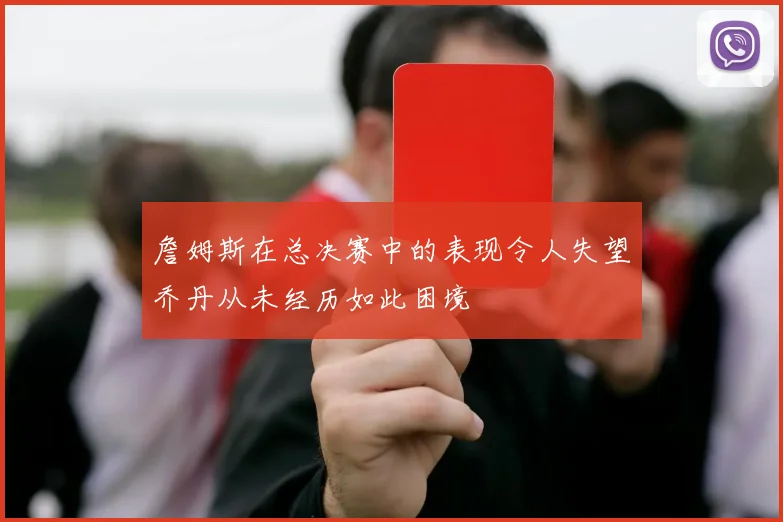 詹姆斯在总决赛中的表现令人失望乔丹从未经历如此困境