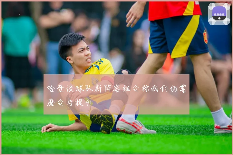 哈登谈球队新阵容组合称我们仍需磨合与提升