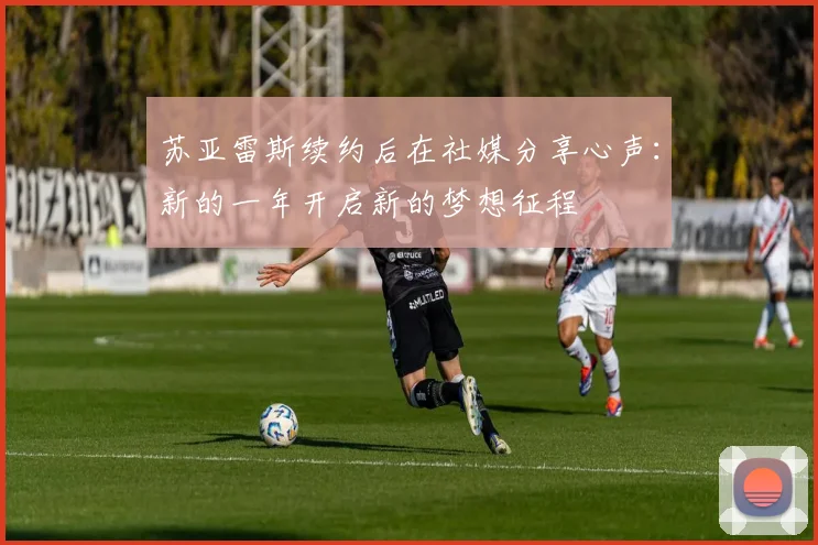 苏亚雷斯续约后在社媒分享心声：新的一年开启新的梦想征程