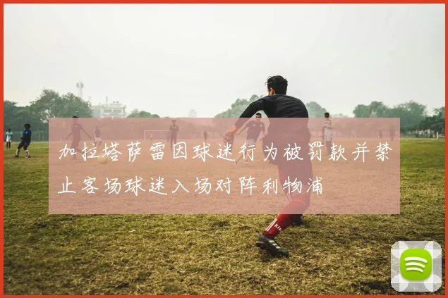 加拉塔萨雷因球迷行为被罚款并禁止客场球迷入场对阵利物浦