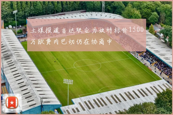 土媒报道吉达联合为坎特标价1500万欧费内巴切仍在协商中