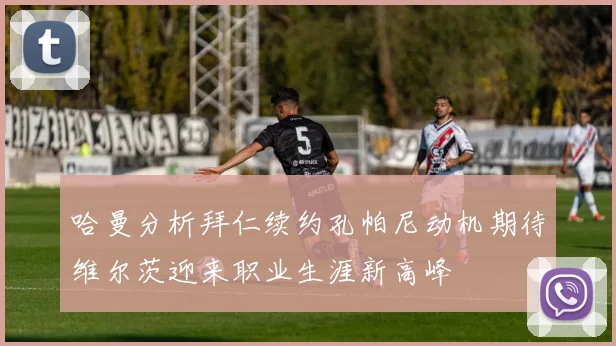 哈曼分析拜仁续约孔帕尼动机期待维尔茨迎来职业生涯新高峰