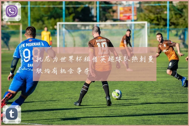 托尼为世界杯租借英超球队热刺曼联均有机会争夺