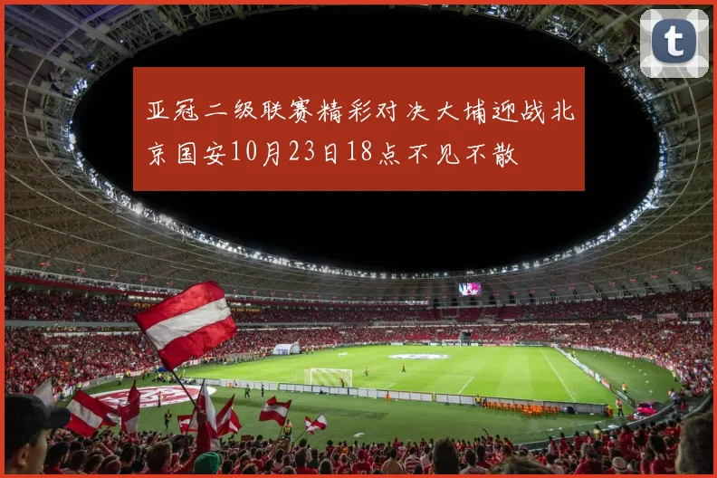 亚冠二级联赛精彩对决大埔迎战北京国安10月23日18点不见不散
