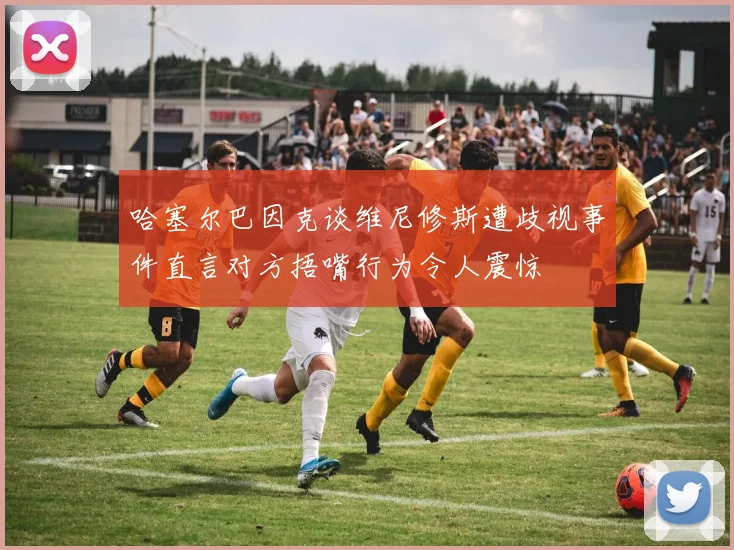 哈塞尔巴因克谈维尼修斯遭歧视事件直言对方捂嘴行为令人震惊