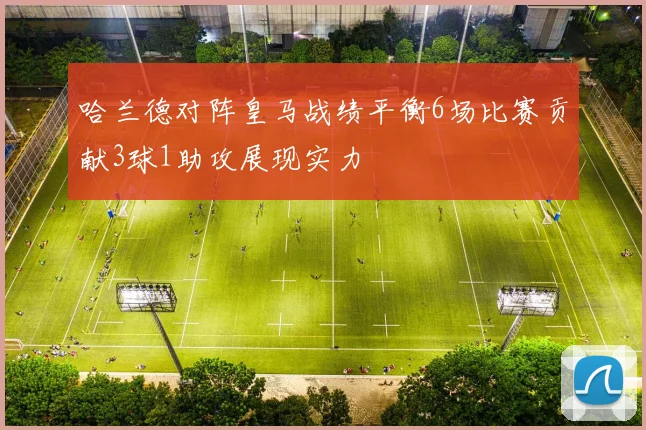 哈兰德对阵皇马战绩平衡6场比赛贡献3球1助攻展现实力