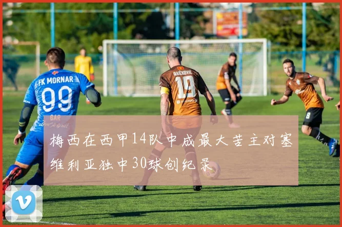 梅西在西甲14队中成最大苦主对塞维利亚独中30球创纪录