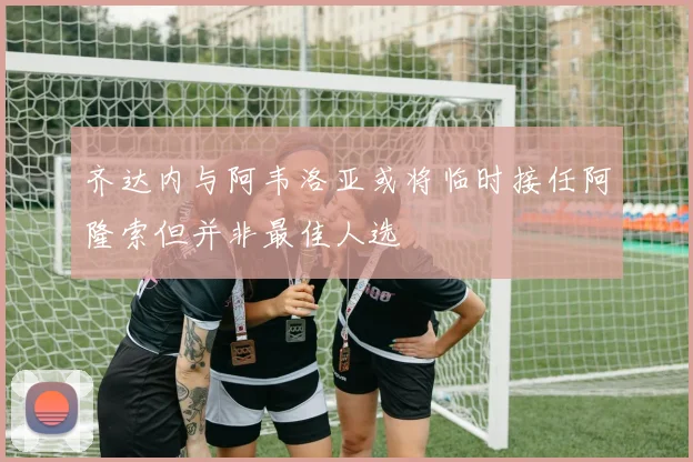 齐达内与阿韦洛亚或将临时接任阿隆索但并非最佳人选