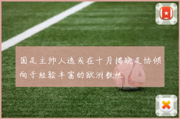 国足主帅人选或在十月揭晓足协倾向于经验丰富的欧洲教练