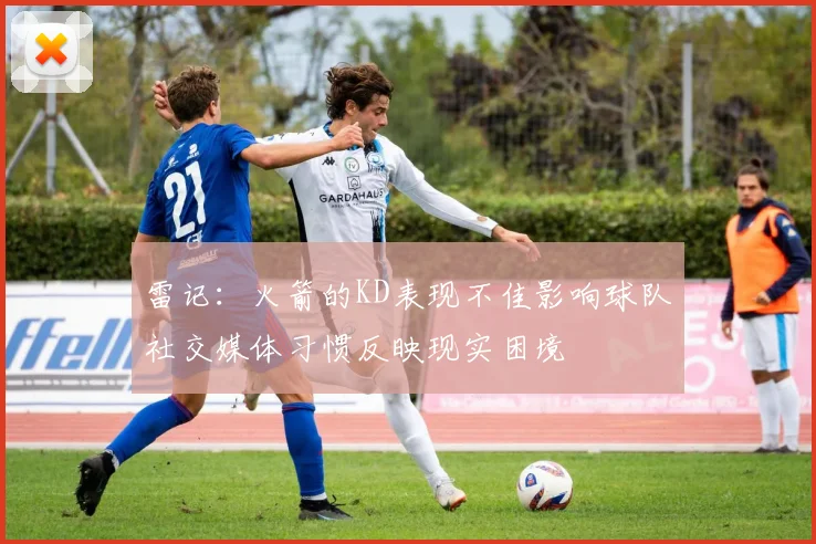 雷记：火箭的KD表现不佳影响球队社交媒体习惯反映现实困境