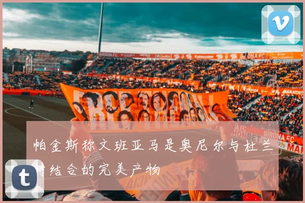帕金斯称文班亚马是奥尼尔与杜兰特结合的完美产物