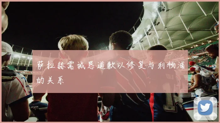 萨拉赫需诚恳道歉以修复与利物浦的关系