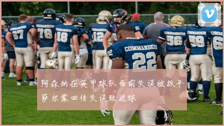 阿森纳在英甲球队面前失误被扳平萨尔蒙回传失误致进球