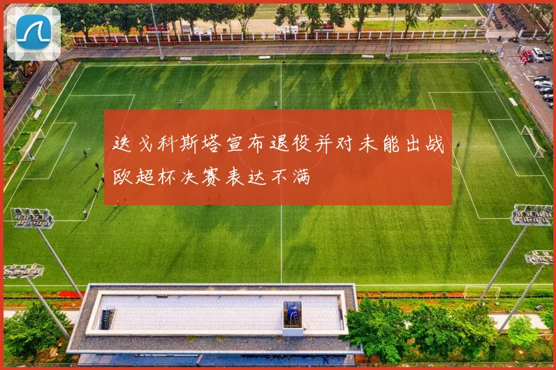 迭戈科斯塔宣布退役并对未能出战欧超杯决赛表达不满