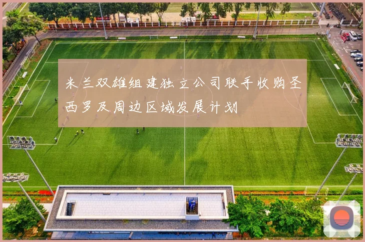 米兰双雄组建独立公司联手收购圣西罗及周边区域发展计划