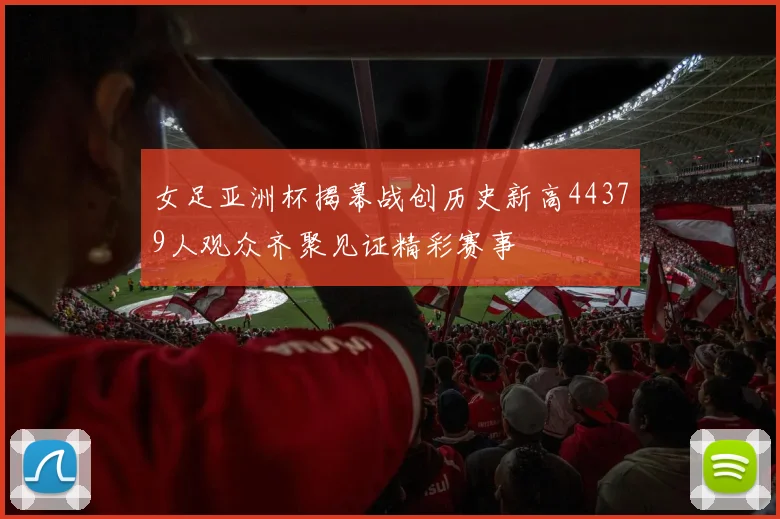 女足亚洲杯揭幕战创历史新高44379人观众齐聚见证精彩赛事