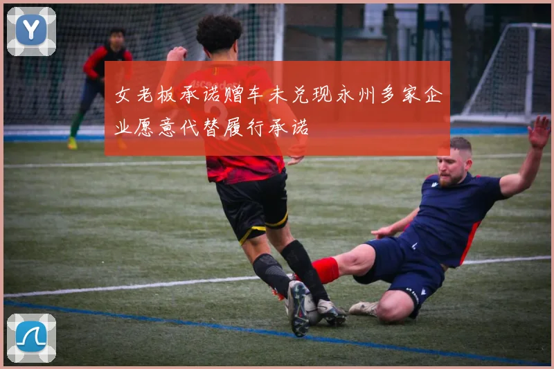 女老板承诺赠车未兑现永州多家企业愿意代替履行承诺