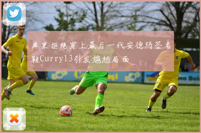 库里拒绝穿上最后一代安德玛签名鞋Curry13引发尴尬局面