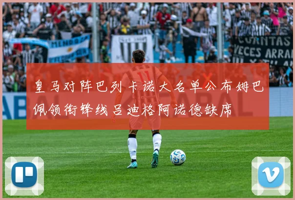 皇马对阵巴列卡诺大名单公布姆巴佩领衔锋线吕迪格阿诺德缺席