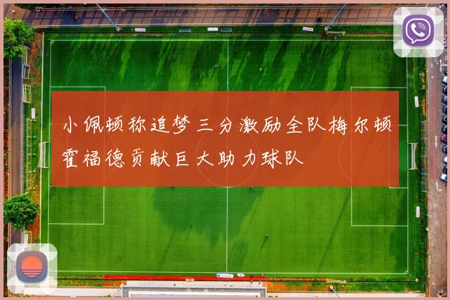 小佩顿称追梦三分激励全队梅尔顿霍福德贡献巨大助力球队