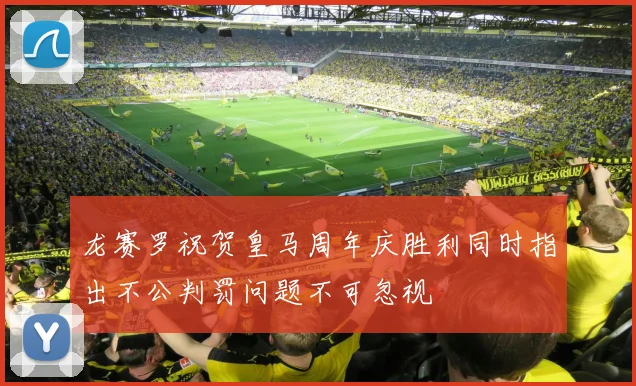 龙赛罗祝贺皇马周年庆胜利同时指出不公判罚问题不可忽视