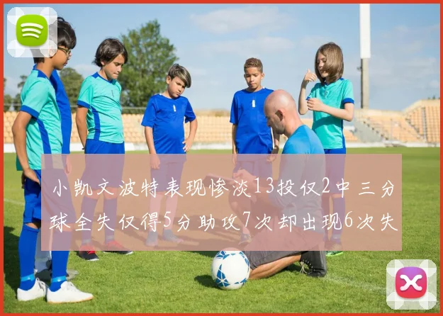 小凯文波特表现惨淡13投仅2中三分球全失仅得5分助攻7次却出现6次失误