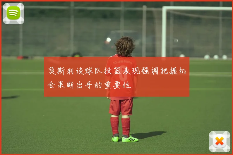 莫斯利谈球队投篮表现强调把握机会果断出手的重要性