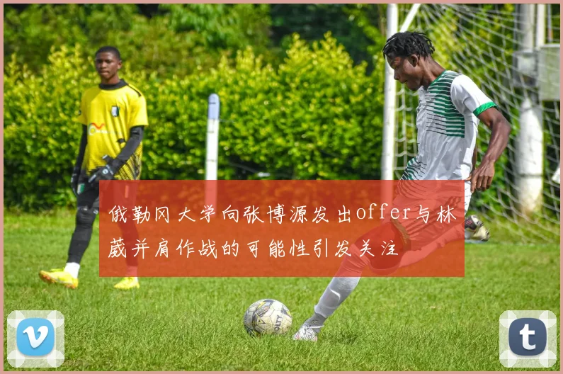俄勒冈大学向张博源发出offer与林葳并肩作战的可能性引发关注