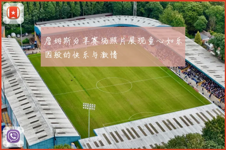詹姆斯分享赛场照片展现童心如乐园般的快乐与激情