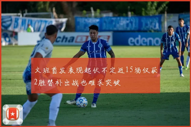 文班首发表现起伏不定近15场仅获2胜替补出战也难求突破
