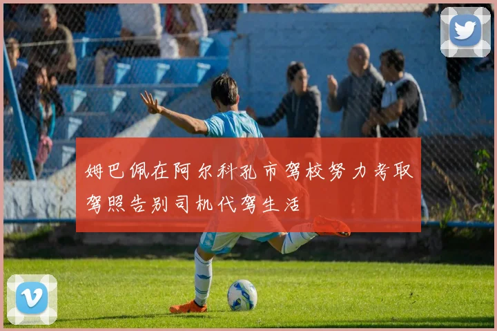 姆巴佩在阿尔科孔市驾校努力考取驾照告别司机代驾生活