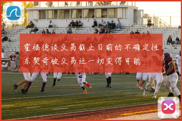 霍福德谈交易截止日前的不确定性东契奇被交易让一切变得可能