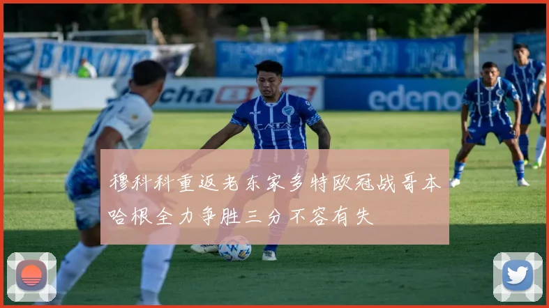 穆科科重返老东家多特欧冠战哥本哈根全力争胜三分不容有失