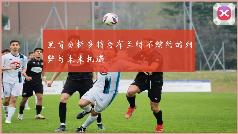 里肯分析多特与布兰特不续约的利弊与未来机遇