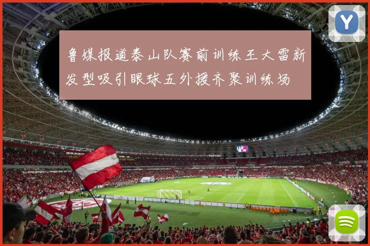 鲁媒报道泰山队赛前训练王大雷新发型吸引眼球五外援齐聚训练场