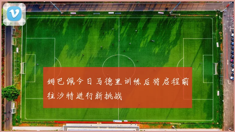 姆巴佩今日马德里训练后将启程前往沙特进行新挑战
