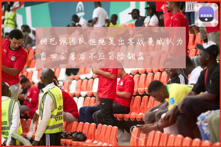 姆巴佩团队拒绝复出客战曼城认为首回合落后不应冒险翻盘