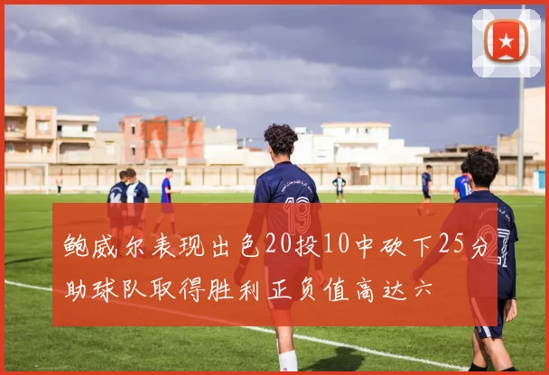 鲍威尔表现出色20投10中砍下25分助球队取得胜利正负值高达六