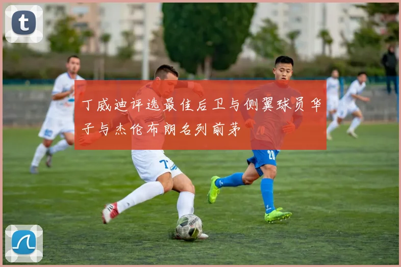 丁威迪评选最佳后卫与侧翼球员华子与杰伦布朗名列前茅
