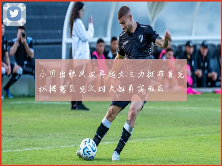 小贝出轨风波再起女主力挺布鲁克林揭露贝克汉姆夫妇真实面目