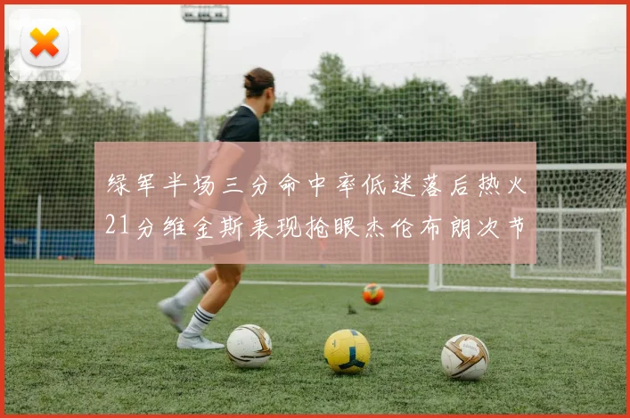 绿军半场三分命中率低迷落后热火21分维金斯表现抢眼杰伦布朗次节独得15分