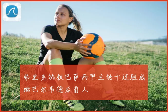 弗里克执教巴萨西甲主场十连胜成继巴尔韦德后首人