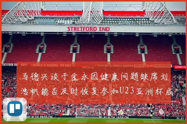 马德兴谈于金永因健康问题缺席刘浩帆能否及时恢复参加U23亚洲杯成疑